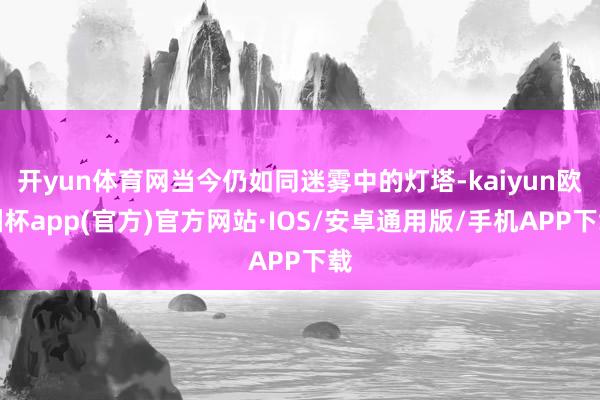 开yun体育网当今仍如同迷雾中的灯塔-kaiyun欧洲杯app(官方)官方网站·IOS/安卓通用版/手机APP下载