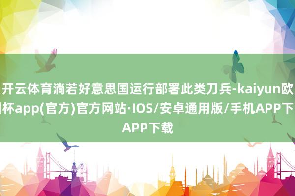 开云体育淌若好意思国运行部署此类刀兵-kaiyun欧洲杯app(官方)官方网站·IOS/安卓通用版/手机APP下载