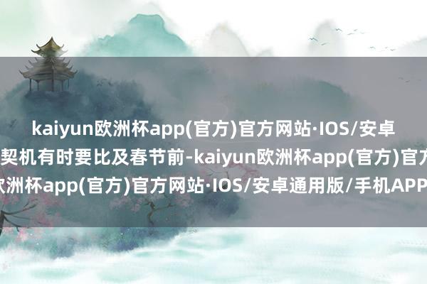 kaiyun欧洲杯app(官方)官方网站·IOS/安卓通用版/手机APP下载大契机有时要比及春节前-kaiyun欧洲杯app(官方)官方网站·IOS/安卓通用版/手机APP下载