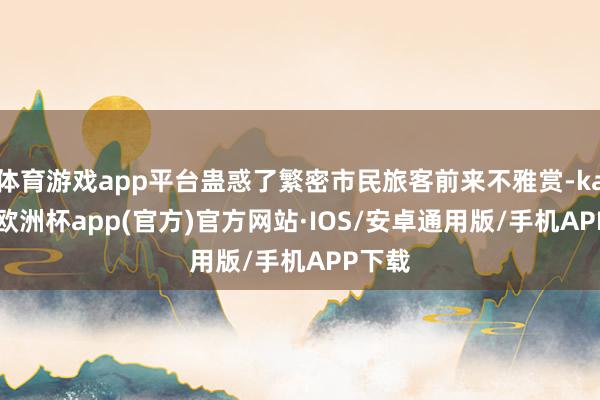 体育游戏app平台蛊惑了繁密市民旅客前来不雅赏-kaiyun欧洲杯app(官方)官方网站·IOS/安卓通用版/手机APP下载