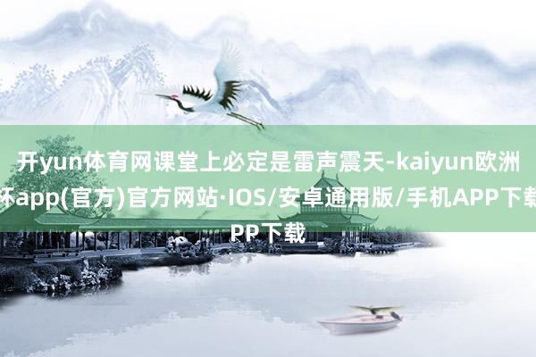 开yun体育网课堂上必定是雷声震天-kaiyun欧洲杯app(官方)官方网站·IOS/安卓通用版/手机APP下载