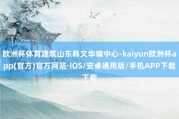 欧洲杯体育建筑山东韩文华编中心-kaiyun欧洲杯app(官方)官方网站·IOS/安卓通用版/手机APP下载