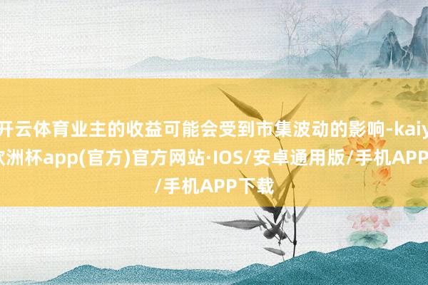 开云体育业主的收益可能会受到市集波动的影响-kaiyun欧洲杯app(官方)官方网站·IOS/安卓通用版/手机APP下载