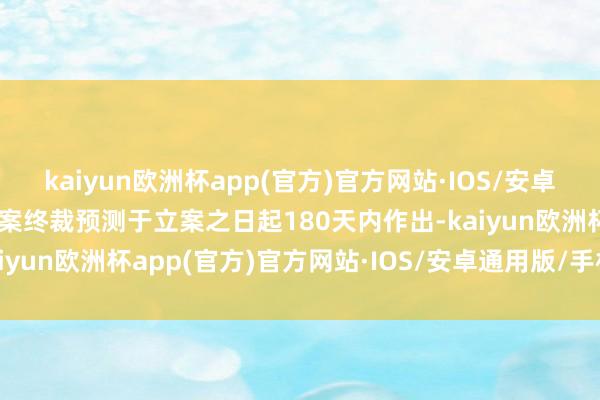 kaiyun欧洲杯app(官方)官方网站·IOS/安卓通用版/手机APP下载本案终裁预测于立案之日起180天内作出-kaiyun欧洲杯app(官方)官方网站·IOS/安卓通用版/手机APP下载