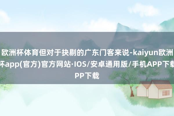 欧洲杯体育但对于抉剔的广东门客来说-kaiyun欧洲杯app(官方)官方网站·IOS/安卓通用版/手机APP下载