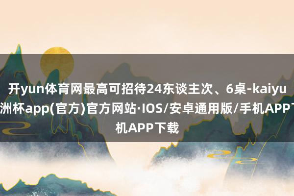 开yun体育网最高可招待24东谈主次、6桌-kaiyun欧洲杯app(官方)官方网站·IOS/安卓通用版/手机APP下载