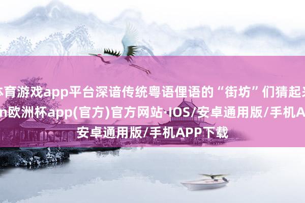 体育游戏app平台深谙传统粤语俚语的“街坊”们猜起来-kaiyun欧洲杯app(官方)官方网站·IOS/安卓通用版/手机APP下载