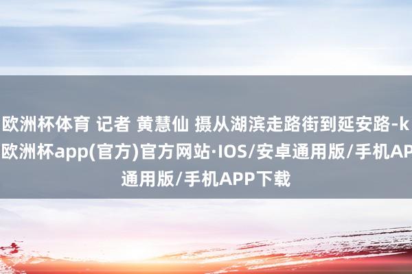 欧洲杯体育 记者 黄慧仙 摄从湖滨走路街到延安路-kaiyun欧洲杯app(官方)官方网站·IOS/安卓通用版/手机APP下载