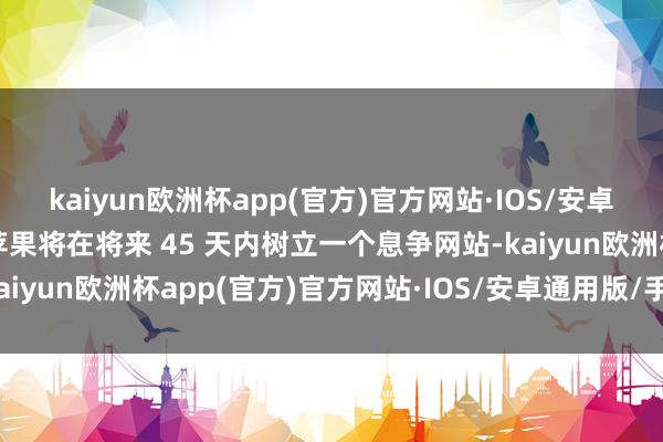 kaiyun欧洲杯app(官方)官方网站·IOS/安卓通用版/手机APP下载苹果将在将来 45 天内树立一个息争网站-kaiyun欧洲杯app(官方)官方网站·IOS/安卓通用版/手机APP下载