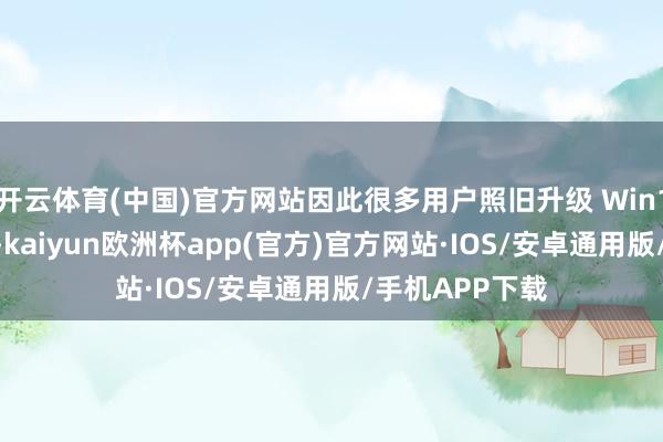 开云体育(中国)官方网站因此很多用户照旧升级 Win11 以作念准备-kaiyun欧洲杯app(官方)官方网站·IOS/安卓通用版/手机APP下载