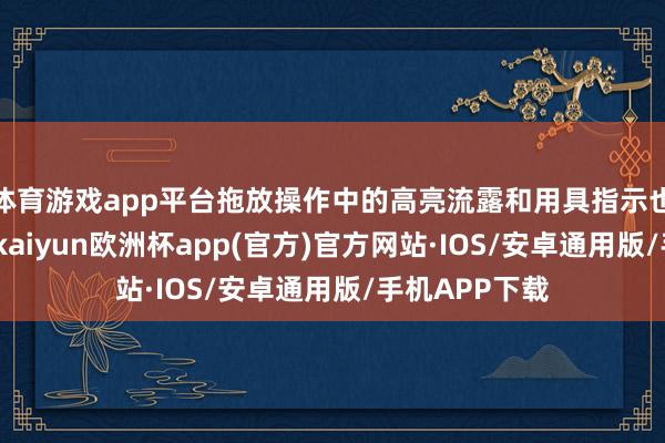 体育游戏app平台拖放操作中的高亮流露和用具指示也获取了优化-kaiyun欧洲杯app(官方)官方网站·IOS/安卓通用版/手机APP下载