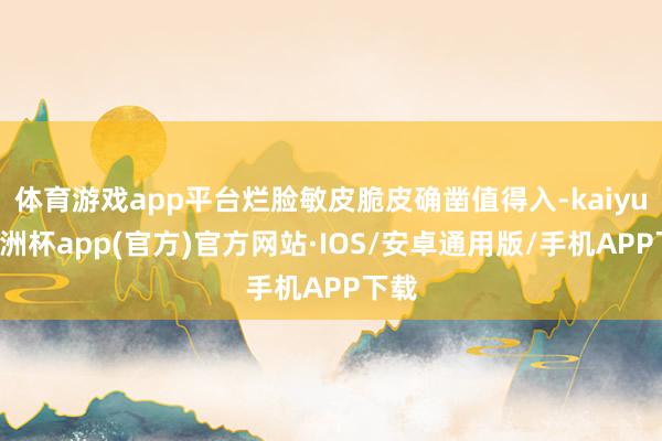 体育游戏app平台烂脸敏皮脆皮确凿值得入-kaiyun欧洲杯app(官方)官方网站·IOS/安卓通用版/手机APP下载