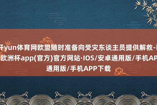 开yun体育网欧盟随时准备向受灾东谈主员提供解救-kaiyun欧洲杯app(官方)官方网站·IOS/安卓通用版/手机APP下载