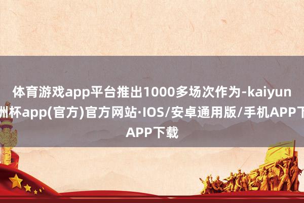 体育游戏app平台推出1000多场次作为-kaiyun欧洲杯app(官方)官方网站·IOS/安卓通用版/手机APP下载