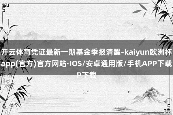 开云体育凭证最新一期基金季报清醒-kaiyun欧洲杯app(官方)官方网站·IOS/安卓通用版/手机APP下载