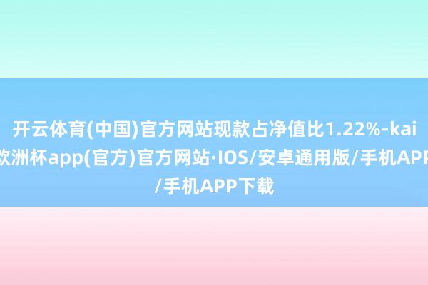 开云体育(中国)官方网站现款占净值比1.22%-kaiyun欧洲杯app(官方)官方网站·IOS/安卓通用版/手机APP下载