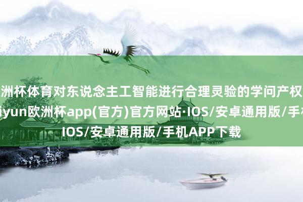 欧洲杯体育对东说念主工智能进行合理灵验的学问产权运营惩办-kaiyun欧洲杯app(官方)官方网站·IOS/安卓通用版/手机APP下载