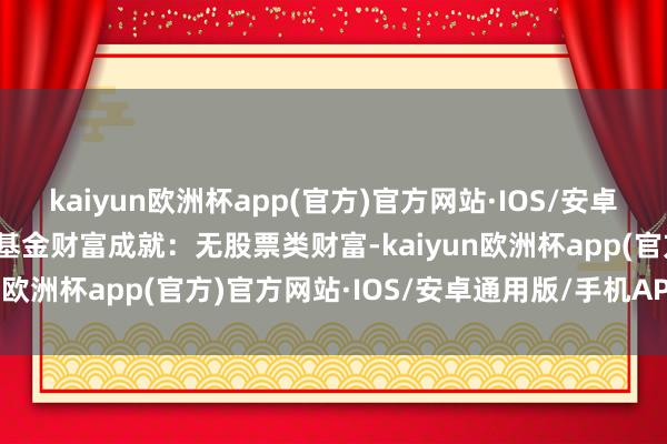 kaiyun欧洲杯app(官方)官方网站·IOS/安卓通用版/手机APP下载该基金财富成就：无股票类财富-kaiyun欧洲杯app(官方)官方网站·IOS/安卓通用版/手机APP下载