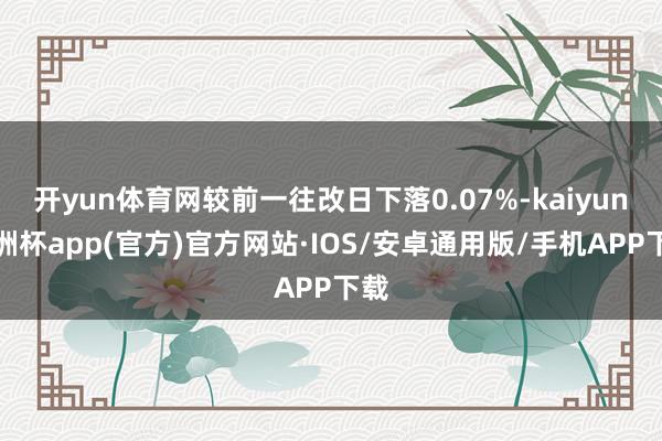 开yun体育网较前一往改日下落0.07%-kaiyun欧洲杯app(官方)官方网站·IOS/安卓通用版/手机APP下载