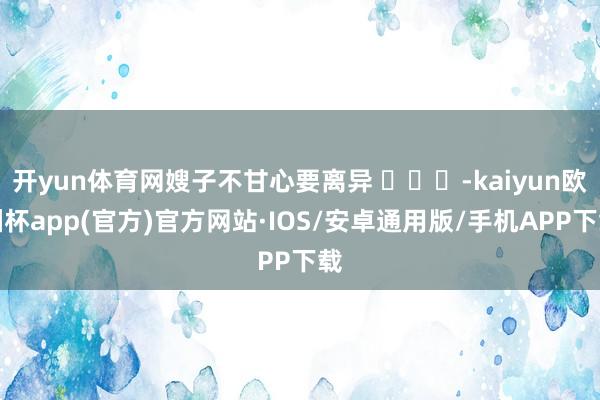 开yun体育网嫂子不甘心要离异 ​​​-kaiyun欧洲杯app(官方)官方网站·IOS/安卓通用版/手机APP下载