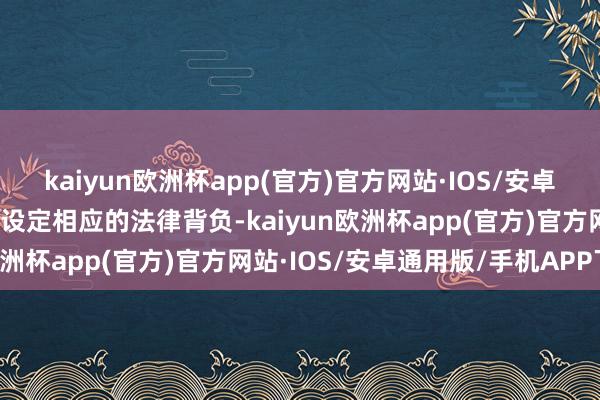 kaiyun欧洲杯app(官方)官方网站·IOS/安卓通用版/手机APP下载并设定相应的法律背负-kaiyun欧洲杯app(官方)官方网站·IOS/安卓通用版/手机APP下载