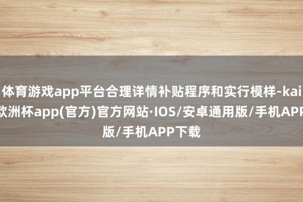 体育游戏app平台合理详情补贴程序和实行模样-kaiyun欧洲杯app(官方)官方网站·IOS/安卓通用版/手机APP下载