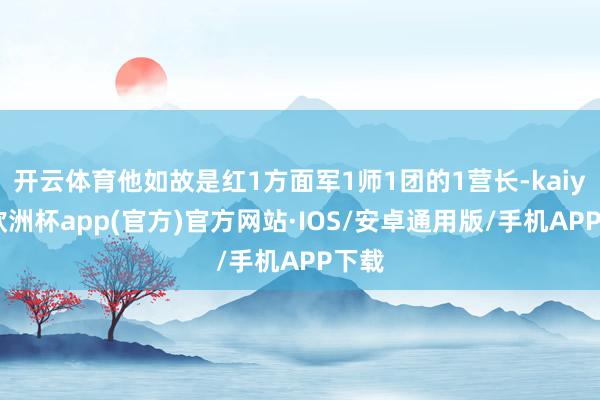 开云体育他如故是红1方面军1师1团的1营长-kaiyun欧洲杯app(官方)官方网站·IOS/安卓通用版/手机APP下载