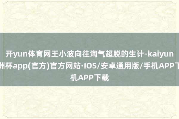 开yun体育网王小波向往淘气超脱的生计-kaiyun欧洲杯app(官方)官方网站·IOS/安卓通用版/手机APP下载