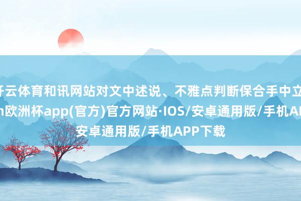 开云体育和讯网站对文中述说、不雅点判断保合手中立-kaiyun欧洲杯app(官方)官方网站·IOS/安卓通用版/手机APP下载