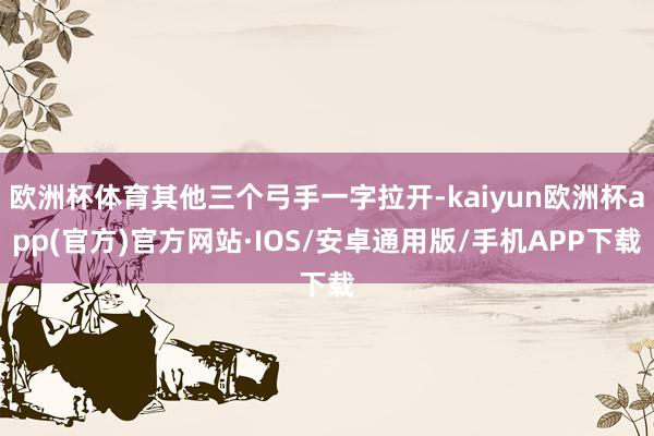 欧洲杯体育其他三个弓手一字拉开-kaiyun欧洲杯app(官方)官方网站·IOS/安卓通用版/手机APP下载