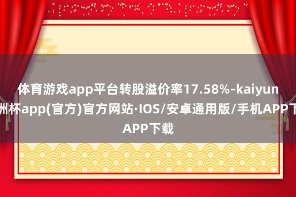 体育游戏app平台转股溢价率17.58%-kaiyun欧洲杯app(官方)官方网站·IOS/安卓通用版/手机APP下载