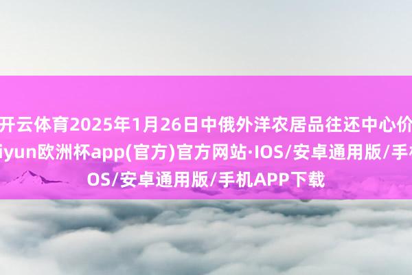 开云体育2025年1月26日中俄外洋农居品往还中心价钱行情-kaiyun欧洲杯app(官方)官方网站·IOS/安卓通用版/手机APP下载