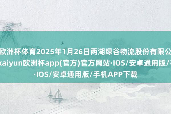 欧洲杯体育2025年1月26日两湖绿谷物流股份有限公司价钱行情-kaiyun欧洲杯app(官方)官方网站·IOS/安卓通用版/手机APP下载