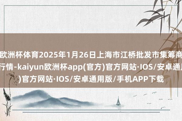 欧洲杯体育2025年1月26日上海市江桥批发市集筹商贬责有限公司价钱行情-kaiyun欧洲杯app(官方)官方网站·IOS/安卓通用版/手机APP下载