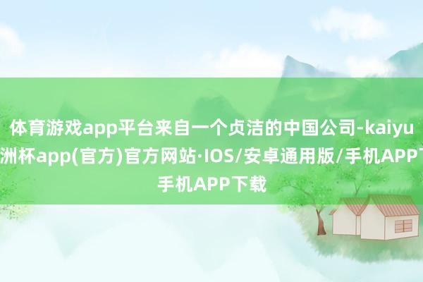 体育游戏app平台来自一个贞洁的中国公司-kaiyun欧洲杯app(官方)官方网站·IOS/安卓通用版/手机APP下载