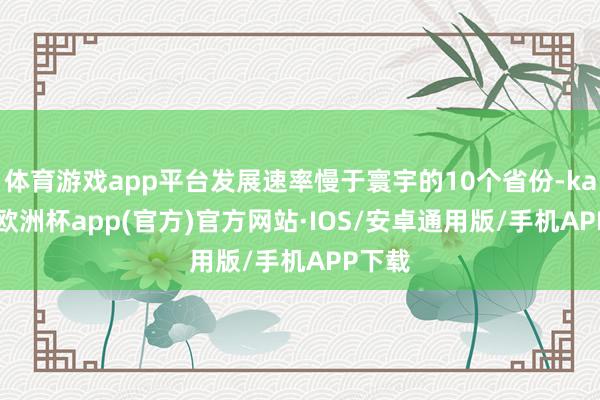 体育游戏app平台发展速率慢于寰宇的10个省份-kaiyun欧洲杯app(官方)官方网站·IOS/安卓通用版/手机APP下载