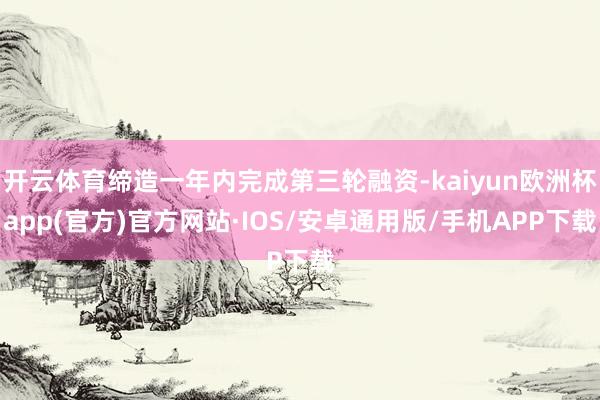 开云体育缔造一年内完成第三轮融资-kaiyun欧洲杯app(官方)官方网站·IOS/安卓通用版/手机APP下载