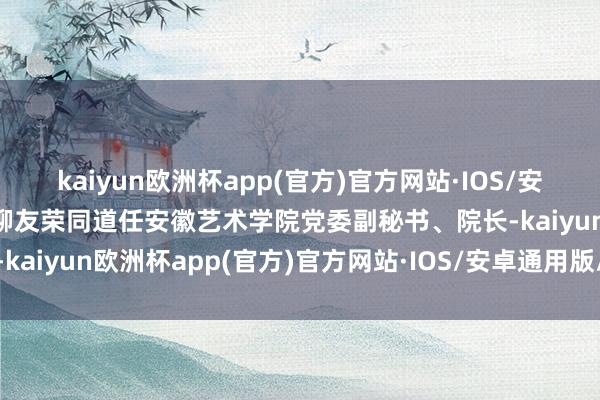 kaiyun欧洲杯app(官方)官方网站·IOS/安卓通用版/手机APP下载柳友荣同道任安徽艺术学院党委副秘书、院长-kaiyun欧洲杯app(官方)官方网站·IOS/安卓通用版/手机APP下载