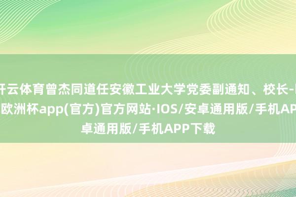 开云体育曾杰同道任安徽工业大学党委副通知、校长-kaiyun欧洲杯app(官方)官方网站·IOS/安卓通用版/手机APP下载