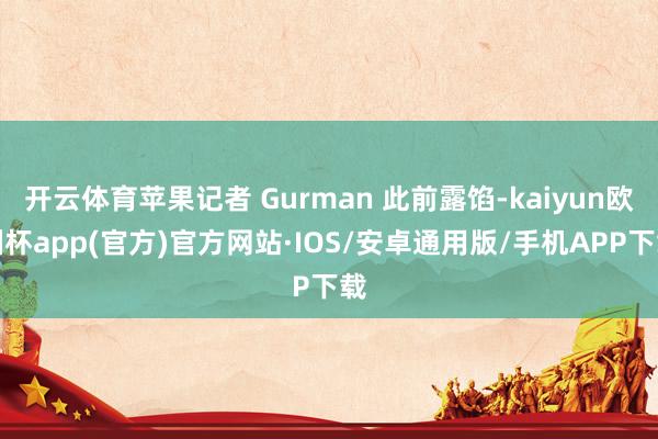 开云体育苹果记者 Gurman 此前露馅-kaiyun欧洲杯app(官方)官方网站·IOS/安卓通用版/手机APP下载