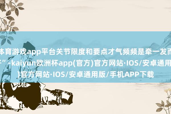 体育游戏app平台关节限度和要点才气频频是牵一发而动全身的“牛鼻子”-kaiyun欧洲杯app(官方)官方网站·IOS/安卓通用版/手机APP下载