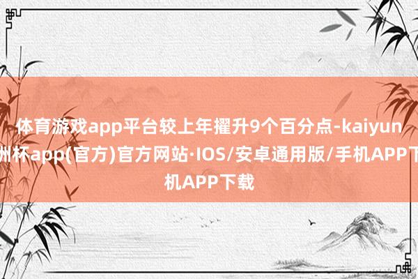 体育游戏app平台较上年擢升9个百分点-kaiyun欧洲杯app(官方)官方网站·IOS/安卓通用版/手机APP下载