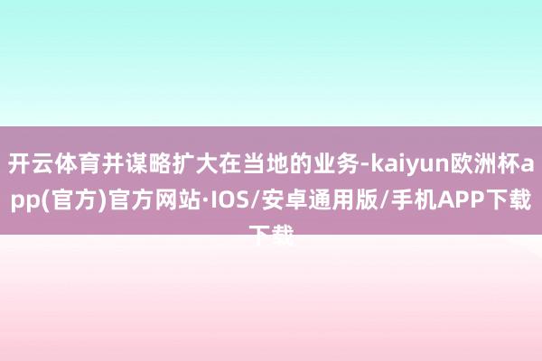 开云体育并谋略扩大在当地的业务-kaiyun欧洲杯app(官方)官方网站·IOS/安卓通用版/手机APP下载