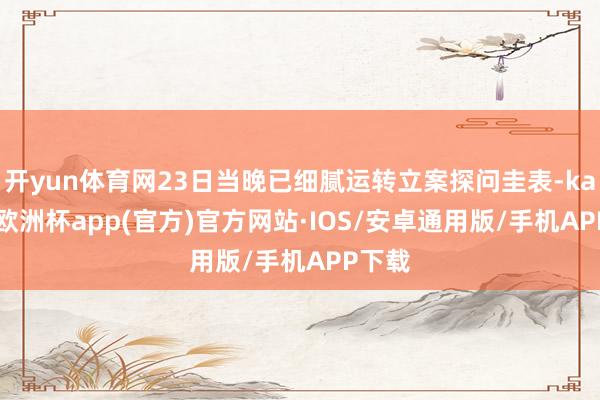 开yun体育网23日当晚已细腻运转立案探问圭表-kaiyun欧洲杯app(官方)官方网站·IOS/安卓通用版/手机APP下载