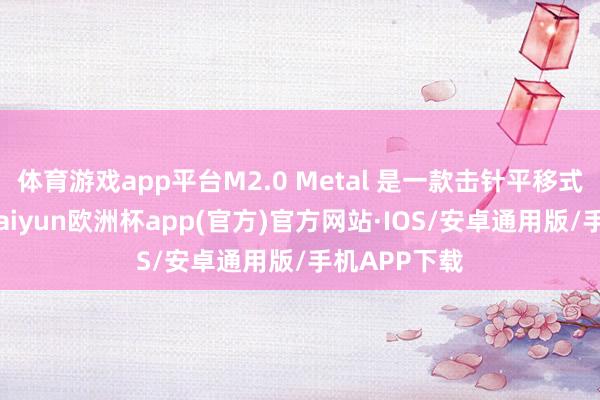 体育游戏app平台M2.0 Metal 是一款击针平移式自脱手枪-kaiyun欧洲杯app(官方)官方网站·IOS/安卓通用版/手机APP下载