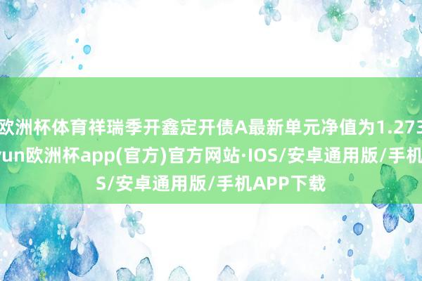 欧洲杯体育祥瑞季开鑫定开债A最新单元净值为1.2737元-kaiyun欧洲杯app(官方)官方网站·IOS/安卓通用版/手机APP下载