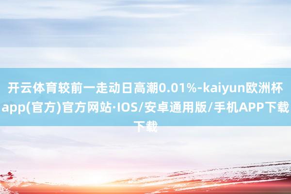 开云体育较前一走动日高潮0.01%-kaiyun欧洲杯app(官方)官方网站·IOS/安卓通用版/手机APP下载