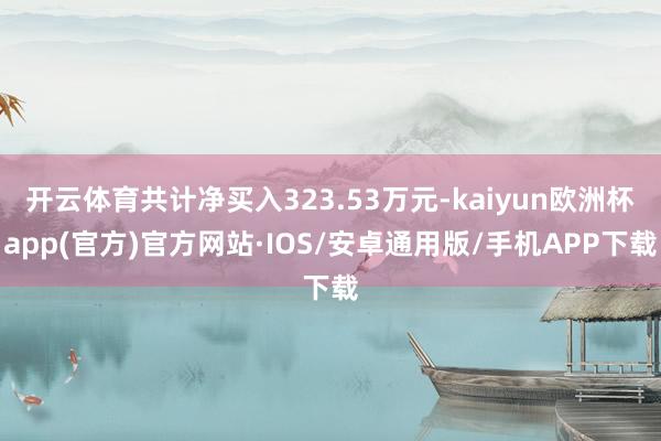 开云体育共计净买入323.53万元-kaiyun欧洲杯app(官方)官方网站·IOS/安卓通用版/手机APP下载