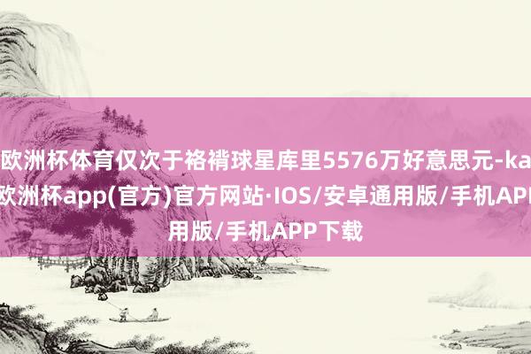 欧洲杯体育仅次于袼褙球星库里5576万好意思元-kaiyun欧洲杯app(官方)官方网站·IOS/安卓通用版/手机APP下载